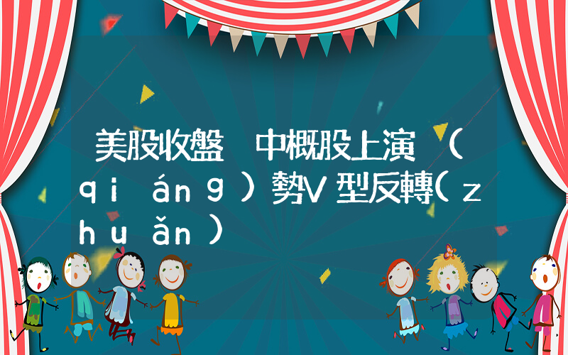 美股收盤 中概股上演強(qiáng)勢V型反轉(zhuǎn)插圖